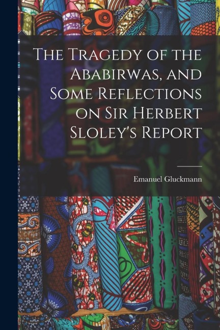 The Tragedy of the Ababirwas, and Some Reflections on Sir Herbert Sloleys Report