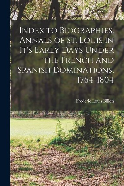 Index to Biographies, Annals of St. Louis in its Early Days Under the French and Spanish Dominations, 1764-1804