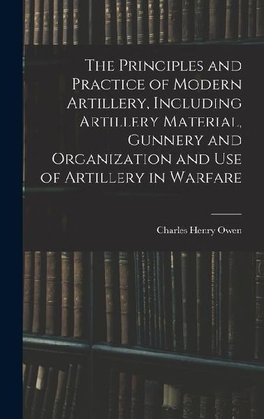 The Principles and Practice of Modern Artillery, Including Artillery Material, Gunnery and Organization and use of Artillery in Warfare