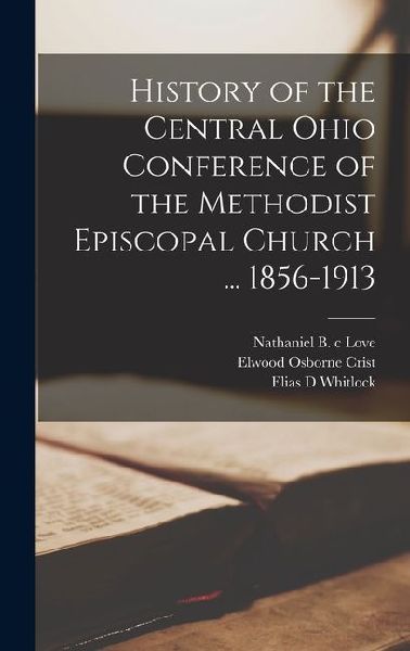 History of the Central Ohio Conference of the Methodist Episcopal Church ... 1856-1913