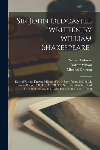 Sir John Oldcastle written by William Shakespeare; Date of Earliest Known Editions (two in Same Year) 1600 (B.M. Press-marks, C.34, 1.1., & C.34, 1.