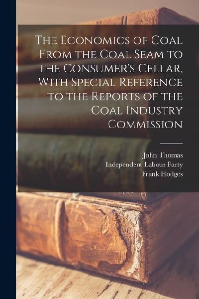 The Economics of Coal From the Coal Seam to the Consumers Cellar, With Special Reference to the Reports of the Coal Industry Commission