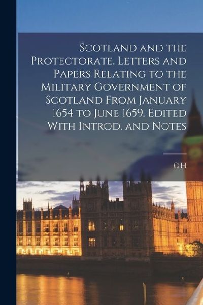 Scotland and the Protectorate. Letters and Papers Relating to the Military Government of Scotland From January 1654 to June 1659. Edited With Introd.