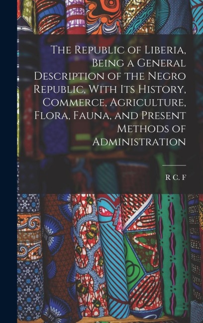 The Republic of Liberia, Being a General Description of the Negro Republic, With its History, Commerce, Agriculture, Flora, Fauna, and Present Methods of Administration