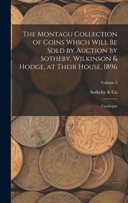 The Montagu Collection of Coins Which Will be Sold by Auction by Sotheby, Wilkinson & Hodge, at Their House, 1896: Catalogue; Volume 2