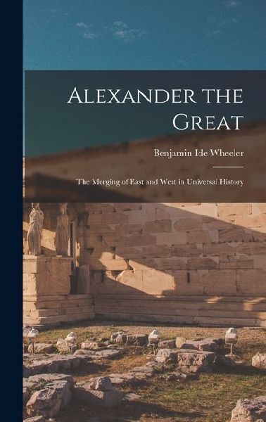 Alexander the Great: The Merging of East and West in Universal History