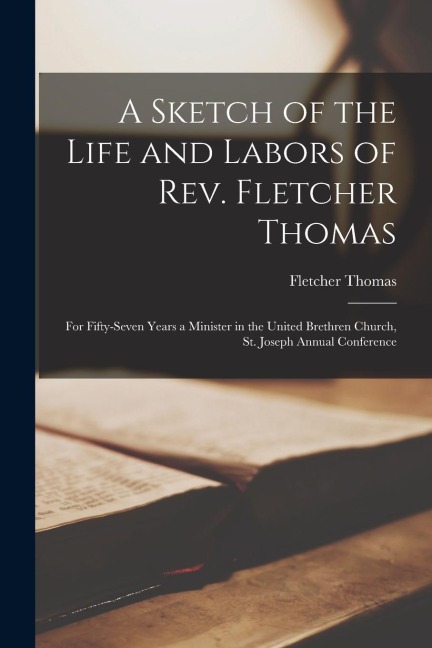 A Sketch of the Life and Labors of Rev. Fletcher Thomas: For Fifty-seven Years a Minister in the United Brethren Church, St. Joseph Annual Conference
