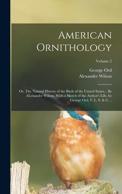 American Ornithology; or, The Natural History of the Birds of the United States... By ALexander Wilson. With a Sketch of the Authors Life, by George