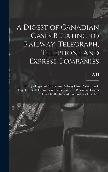 A Digest of Canadian Cases Relating to Railway, Telegraph, Telephone and Express Companies: Being a Digest of Canadian Railway Cases, Vols. 1-24, To