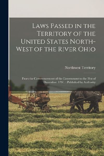 Laws Passed in the Territory of the United States North-West of the River Ohio: From the Commencement of the Government to the 31st of December, 1791.