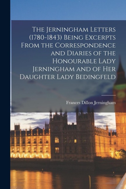 The Jerningham Letters (1780-1843) Being Excerpts From the Correspondence and Diaries of the Honourable Lady Jerningham and of her Daughter Lady Bedin