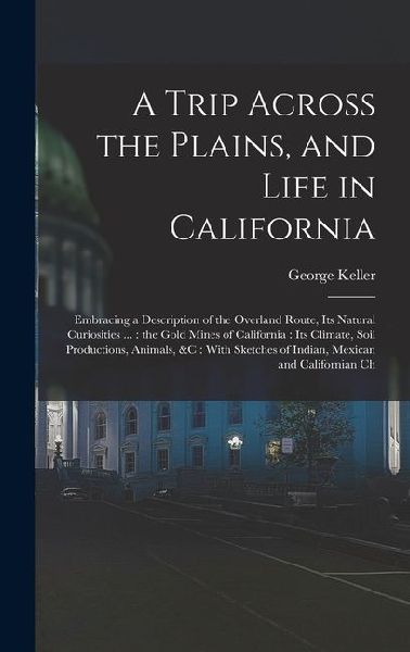 A Trip Across the Plains, and Life in California: Embracing a Description of the Overland Route, its Natural Curiosities ...: the Gold Mines of Califo