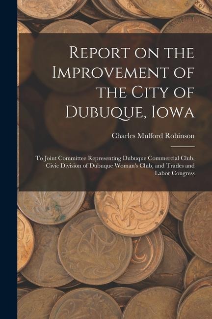 Report on the Improvement of the City of Dubuque, Iowa: To Joint Committee Representing Dubuque Commercial Club, Civic Division of Dubuque Womans Clu