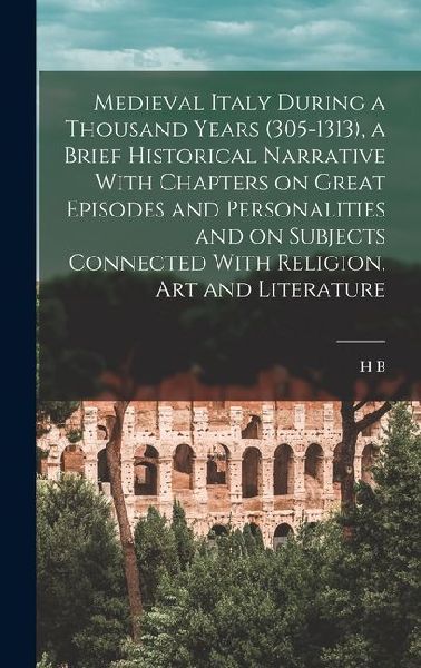 Medieval Italy During a Thousand Years (305-1313), a Brief Historical Narrative With Chapters on Great Episodes and Personalities and on Subjects Connected With Religion, art and Literature