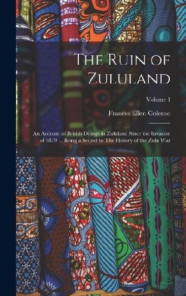 The Ruin of Zululand: An Account of British Doings in Zululand Since the Invasion of 1879 ... Being a Sequel to The History of the Zulu war; Volume 1