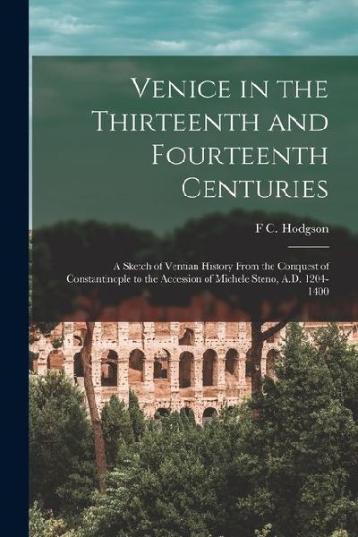 Venice in the Thirteenth and Fourteenth Centuries; a Sketch of Ventian History From the Conquest of Constantinople to the Accession of Michele Steno,