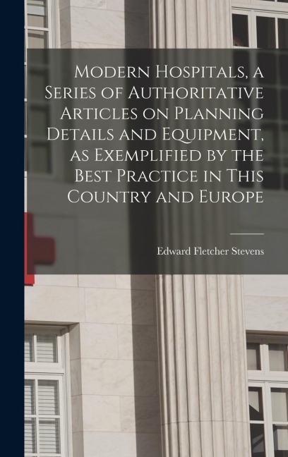 Modern Hospitals, a Series of Authoritative Articles on Planning Details and Equipment, as Exemplified by the Best Practice in This Country and Europe
