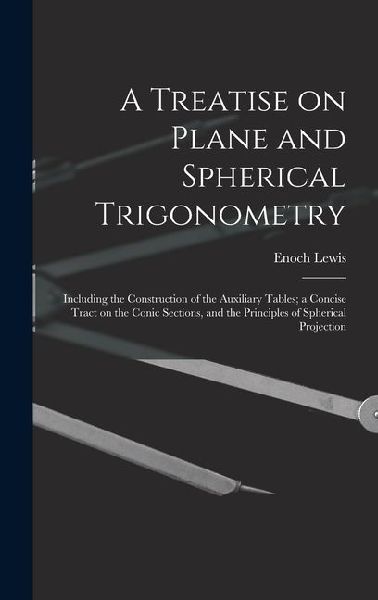 A Treatise on Plane and Spherical Trigonometry: Including the Construction of the Auxiliary Tables; a Concise Tract on the Conic Sections, and the Pri