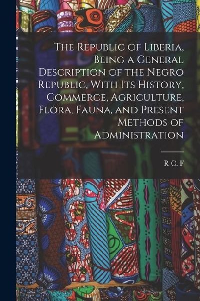 The Republic of Liberia, Being a General Description of the Negro Republic, With its History, Commerce, Agriculture, Flora, Fauna, and Present Methods