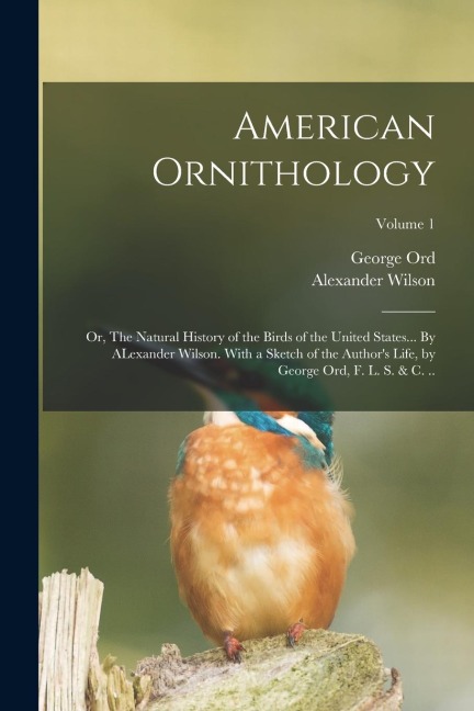 American Ornithology; or, The Natural History of the Birds of the United States... By ALexander Wilson. With a Sketch of the Author's Life, by George