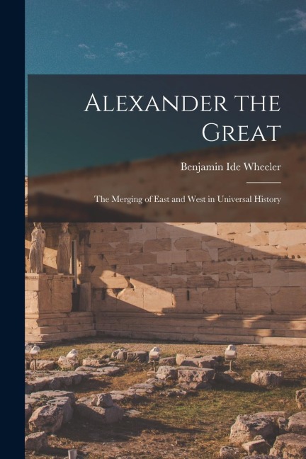 Alexander the Great: The Merging of East and West in Universal History