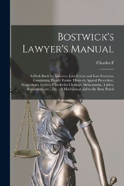 Bostwicks Lawyers Manual: A Desk Book for Lawyers, law Clerks and law Students, Containing Handy Forms, Hints on Appeal Procedure, Suggestions,