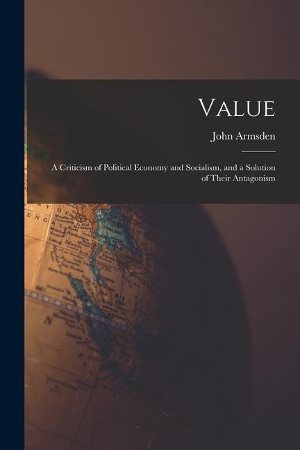 Value; a Criticism of Political Economy and Socialism, and a Solution of Their Antagonism