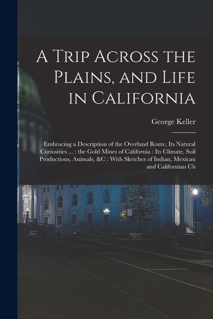 A Trip Across the Plains, and Life in California: Embracing a Description of the Overland Route, its Natural Curiosities ...: the Gold Mines of Califo