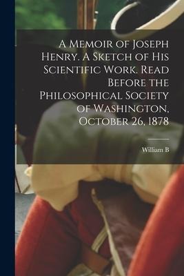 A Memoir of Joseph Henry. A Sketch of his Scientific Work. Read Before the Philosophical Society of Washington, October 26, 1878