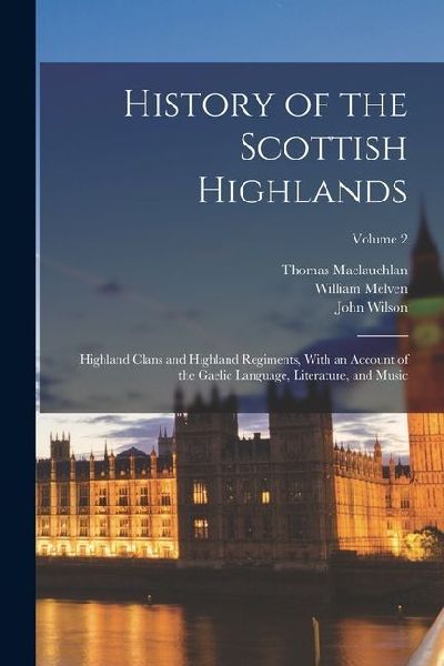 History of the Scottish Highlands: Highland Clans and Highland Regiments, With an Account of the Gaelic Language, Literature, and Music; Volume 2