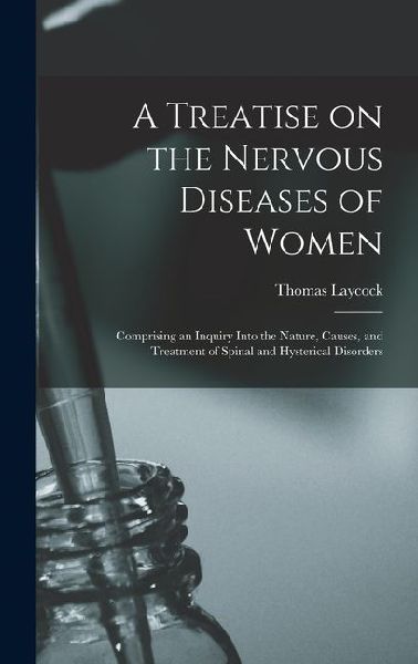 A Treatise on the Nervous Diseases of Women; Comprising an Inquiry Into the Nature, Causes, and Treatment of Spinal and Hysterical Disorders