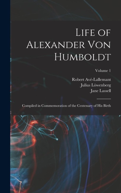Life of Alexander von Humboldt: Compiled in Commemoration of the Centenary of his Birth; Volume 1