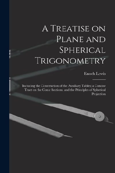 A Treatise on Plane and Spherical Trigonometry: Including the Construction of the Auxiliary Tables; a Concise Tract on the Conic Sections, and the Pri