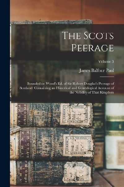 The Scots Peerage: Founded on Wood's ed. of Sir Robert Douglas's Peerage of Scotland; Containing an Historical and Genealogical Account o