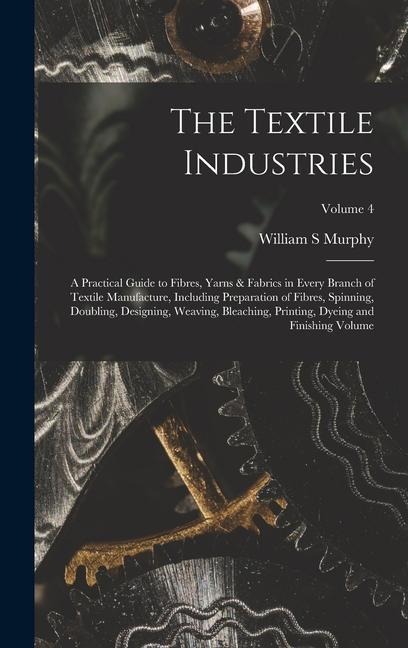The Textile Industries: A Practical Guide to Fibres, Yarns & Fabrics in Every Branch of Textile Manufacture, Including Preparation of Fibres, Spinning, Doubling, Designing, Weaving, Bleaching, Printing, Dyeing and Finishing Volume; Volume 4