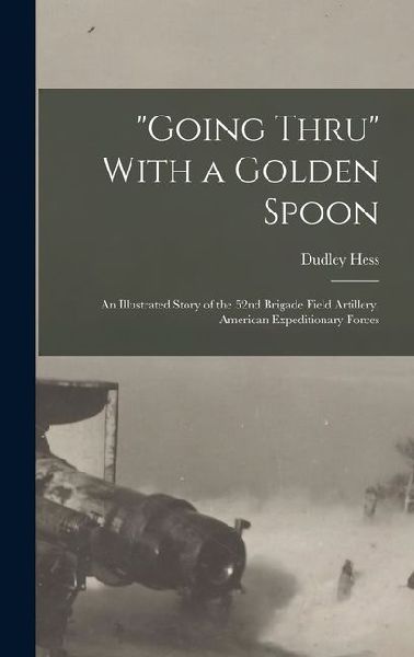 Going Thru With a Golden Spoon; an Illustrated Story of the 52nd Brigade Field Artillery, American Expeditionary Forces