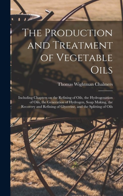 The Production and Treatment of Vegetable Oils: Including Chapters on the Refining of Oils, the Hydrogenation of Oils, the Generation of Hydrogen, Soap Making, the Recovery and Refining of Glycerine, and the Splitting of Oils