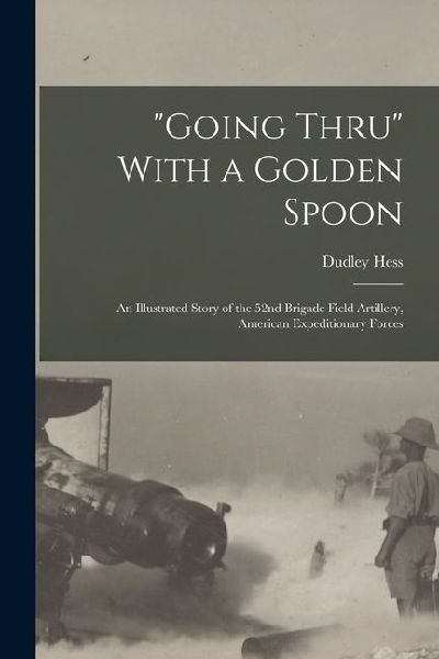 "Going Thru" With a Golden Spoon; an Illustrated Story of the 52nd Brigade Field Artillery, American Expeditionary Forces