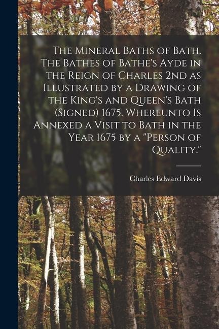 The Mineral Baths of Bath. The Bathes of Bathes Ayde in the Reign of Charles 2nd as Illustrated by a Drawing of the Kings and Queens Bath (signed) 1675. Whereunto is Annexed a Visit to Bath in the Year 1675 by a person of Quality.
