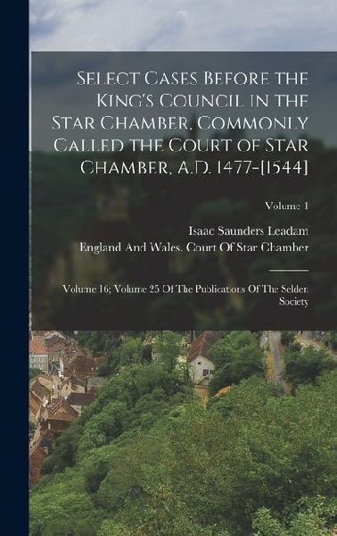 Select Cases Before the King's Council in the Star Chamber, Commonly Called the Court of Star Chamber, A.D. 1477-[1544]: Volume 16; Volume 25 Of The P