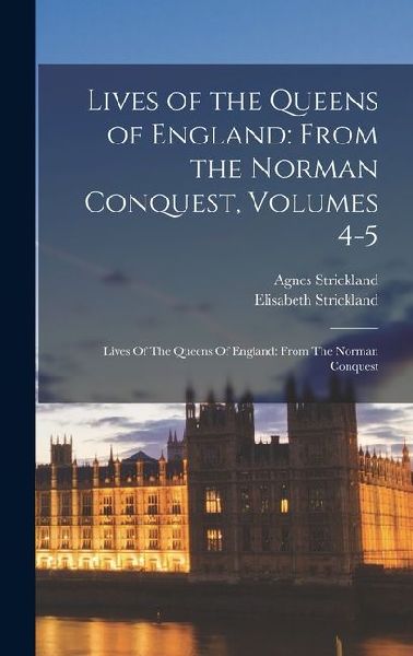 Lives of the Queens of England: From the Norman Conquest, Volumes 4-5: Lives Of The Queens Of England: From The Norman Conquest