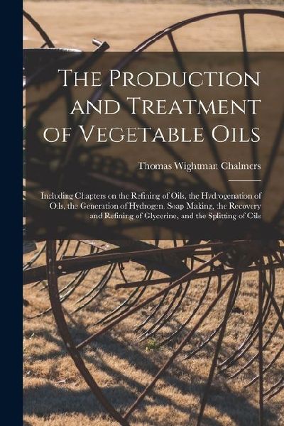 The Production and Treatment of Vegetable Oils: Including Chapters on the Refining of Oils, the Hydrogenation of Oils, the Generation of Hydrogen, Soap Making, the Recovery and Refining of Glycerine, and the Splitting of Oils