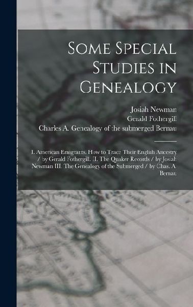 Some Special Studies in Genealogy: I. American Emigrants. How to Trace Their English Ancestry / by Gerald Fothergill. II. The Quaker Records / by Josi