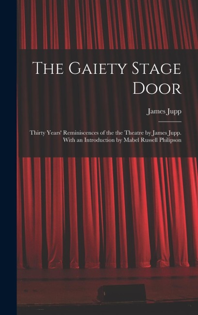 The Gaiety Stage Door; Thirty Years' Reminiscences of the the Theatre by James Jupp. With an Introduction by Mabel Russell Philipson
