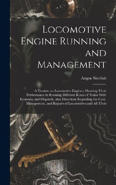 Locomotive Engine Running and Management: A Treatise on Locomotive Engines, Showing Their Performance in Running Different Kinds of Trains With Econom