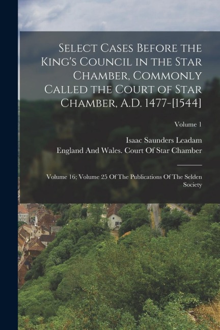 Select Cases Before the Kings Council in the Star Chamber, Commonly Called the Court of Star Chamber, A.D. 1477-[1544]: Volume 16; Volume 25 Of The P