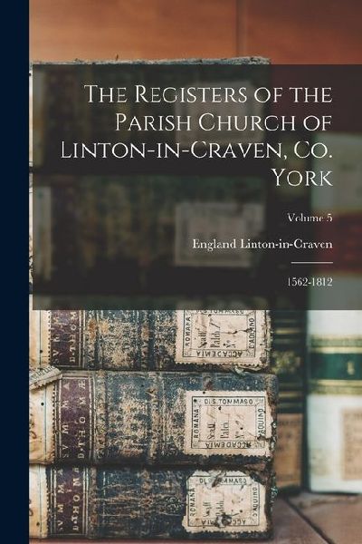 The Registers of the Parish Church of Linton-in-Craven, Co. York: 1562-1812; Volume 5