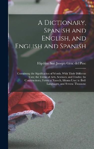 A Dictionary, Spanish and English, and English and Spanish: Containing the Signification of Words, With Their Different Uses; the Terms of Arts, Sciences, and Trades; the Constructions, Forms of Speech, Idioms Used in Both Languages, and Several Thousand