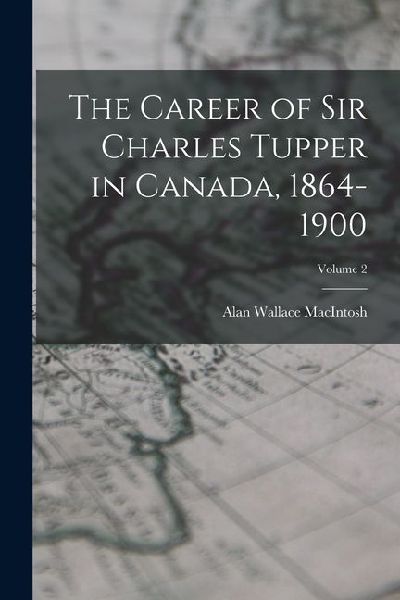 The Career of Sir Charles Tupper in Canada, 1864-1900; Volume 2