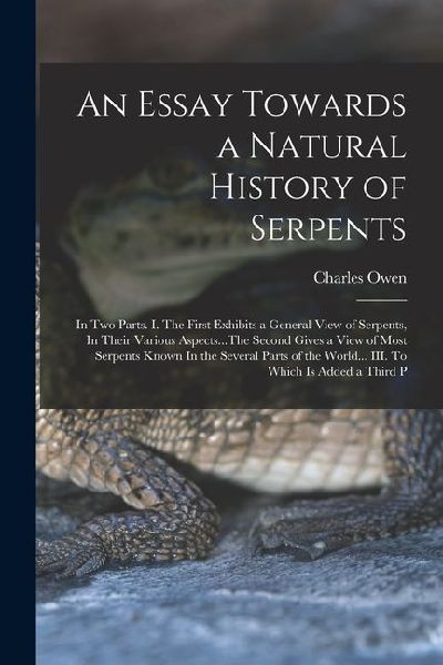 An Essay Towards a Natural History of Serpents: In two Parts. I. The First Exhibits a General View of Serpents, In Their Various Aspects...The Second